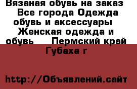 Вязаная обувь на заказ  - Все города Одежда, обувь и аксессуары » Женская одежда и обувь   . Пермский край,Губаха г.